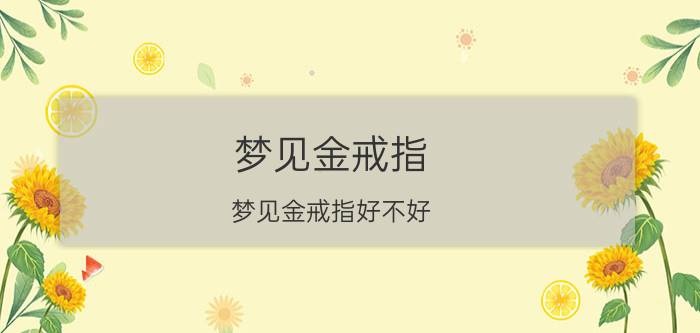 梦见金戒指 梦见金戒指好不好